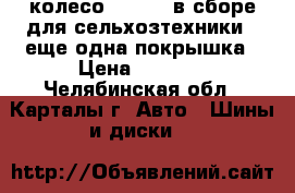 колесо 180-406 в сборе для сельхозтехники   еще одна покрышка › Цена ­ 3 500 - Челябинская обл., Карталы г. Авто » Шины и диски   